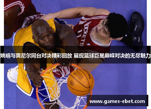 姚明与奥尼尔同台对决精彩回放 展现篮球巨星巅峰对决的无尽魅力