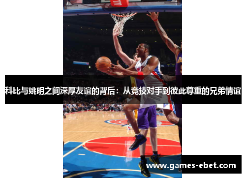 科比与姚明之间深厚友谊的背后：从竞技对手到彼此尊重的兄弟情谊
