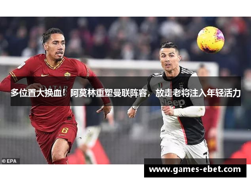 多位置大换血！阿莫林重塑曼联阵容，放走老将注入年轻活力